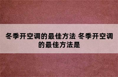 冬季开空调的最佳方法 冬季开空调的最佳方法是